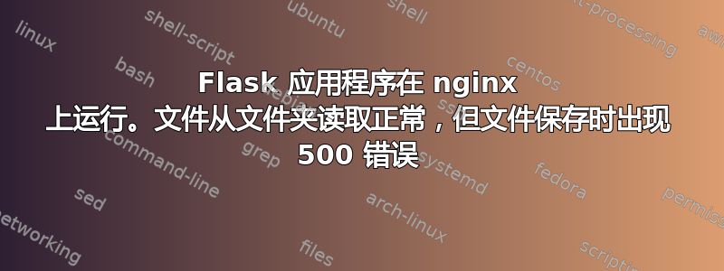 Flask 应用程序在 nginx 上运行。文件从文件夹读取正常，但文件保存时出现 500 错误