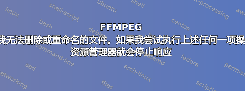 FFMPEG 命令创建了一个我无法删除或重命名的文件。如果我尝试执行上述任何一项操作，Windows 资源管理器就会停止响应