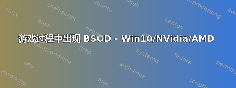 游戏过程中出现 BSOD - Win10/NVidia/AMD