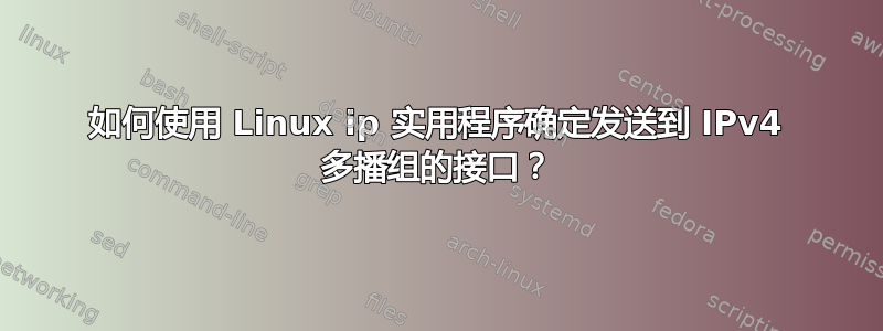 如何使用 Linux ip 实用程序确定发送到 IPv4 多播组的接口？