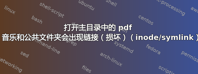 打开主目录中的 pdf 时，主目录中的桌面、音乐和公共文件夹会出现链接（损坏）（inode/symlink）。我该如何修复它？