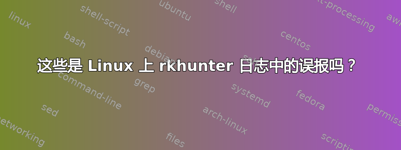 这些是 Linux 上 rkhunter 日志中的误报吗？