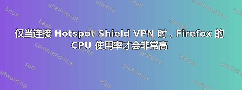 仅当连接 Hotspot Shield VPN 时，Firefox 的 CPU 使用率才会非常高