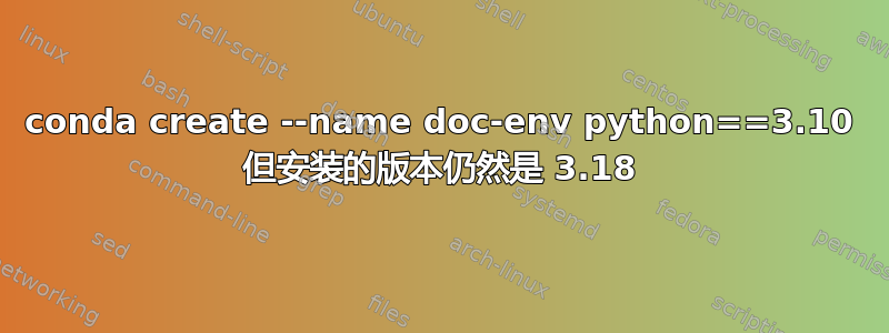 conda create --name doc-env python==3.10 但安装的版本仍然是 3.18