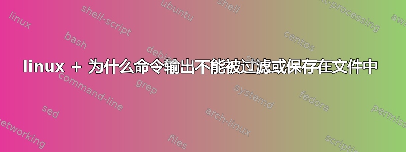 linux + 为什么命令输出不能被过滤或保存在文件中