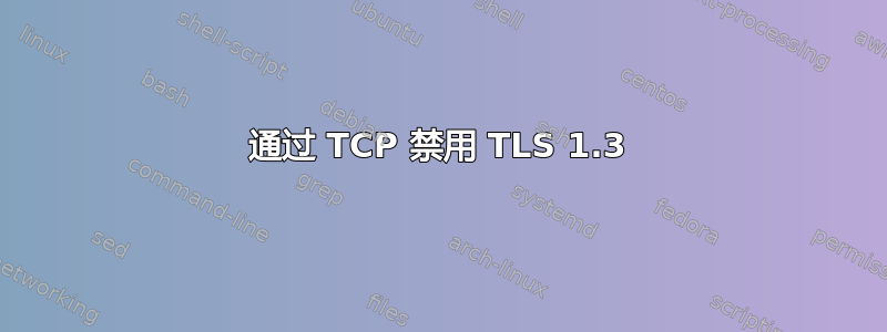 通过 TCP 禁用 TLS 1.3