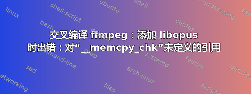 交叉编译 ffmpeg：添加 libopus 时出错：对“__memcpy_chk”未定义的引用