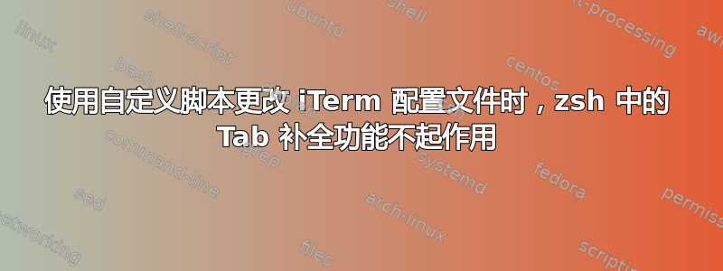 使用自定义脚本更改 iTerm 配置文件时，zsh 中的 Tab 补全功能不起作用