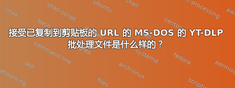 接受已复制到剪贴板的 URL 的 MS-DOS 的 YT-DLP 批处理文件是什么样的？