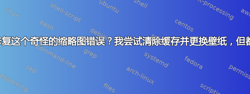 我该如何修复这个奇怪的缩略图错误？我尝试清除缓存并更换壁纸，但都不起作用