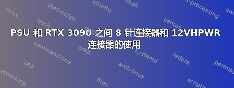 PSU 和 RTX 3090 之间 8 针连接器和 12VHPWR 连接器的使用 