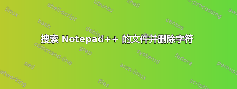 搜索 Notepad++ 的文件并删除字符