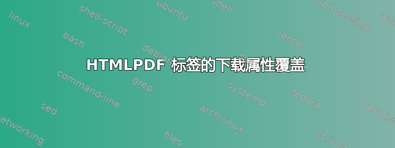 HTMLPDF 标签的下载属性覆盖