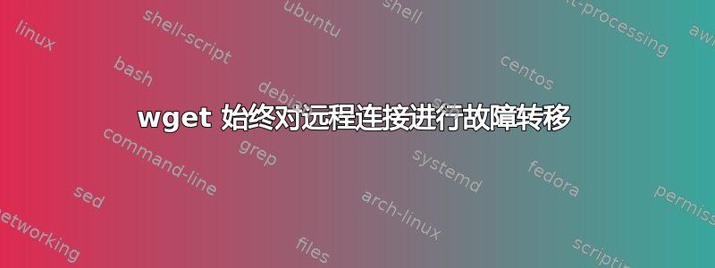 wget 始终对远程连接进行故障转移