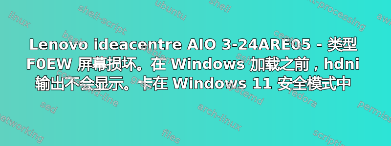 Lenovo ideacentre AIO 3-24ARE05 - 类型 F0EW 屏幕损坏。在 Windows 加载之前，hdni 输出不会显示。卡在 Windows 11 安全模式中