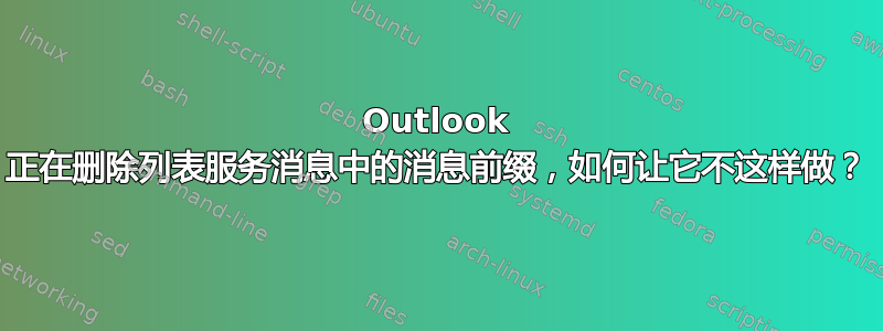 Outlook 正在删除列表服务消息中的消息前缀，如何让它不这样做？