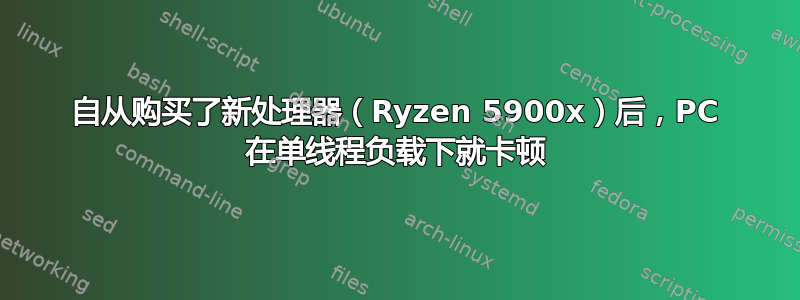 自从购买了新处理器（Ryzen 5900x）后，PC 在单线程负载下就卡顿