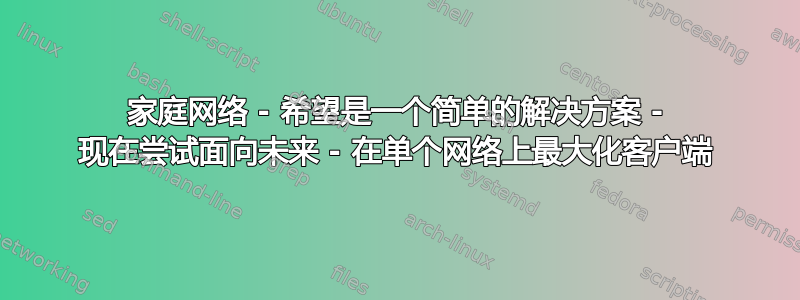 家庭网络 - 希望是一个简单的解决方案 - 现在尝试面向未来 - 在单个网络上最大化客户端