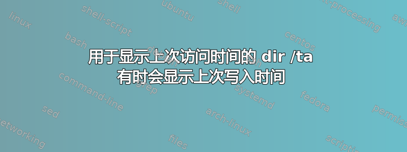 用于显示上次访问时间的 dir /ta 有时会显示上次写入时间