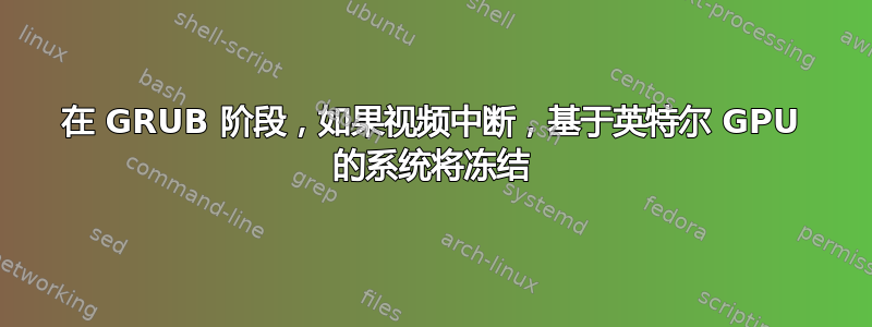 在 GRUB 阶段，如果视频中断，基于英特尔 GPU 的系统将冻结