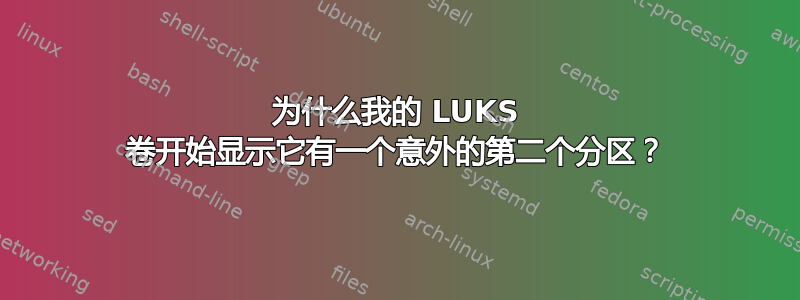 为什么我的 LUKS 卷开始显示它有一个意外的第二个分区？