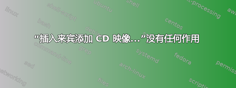 “插入来宾添加 CD 映像...”没有任何作用