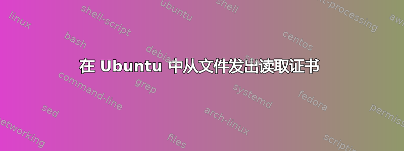 在 Ubuntu 中从文件发出读取证书