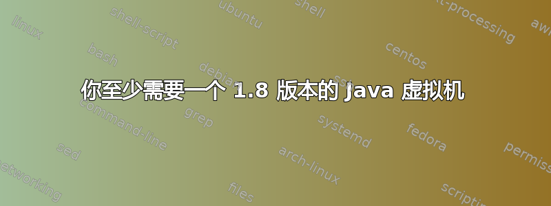 你至少需要一个 1.8 版本的 Java 虚拟机