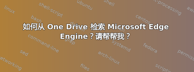 如何从 One Drive 检索 Microsoft Edge Engine？请帮帮我？