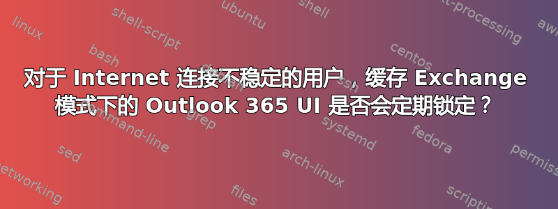 对于 Internet 连接不稳定的用户，缓存 Exchange 模式下的 Outlook 365 UI 是否会定期锁定？