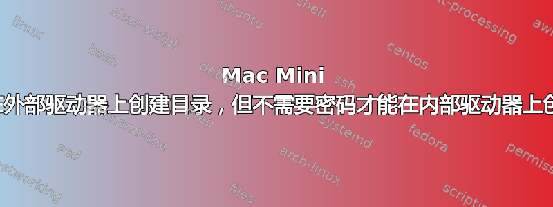 Mac Mini 需要密码才能在外部驱动器上创建目录，但不需要密码才能在内部驱动器上创建目录。咦？