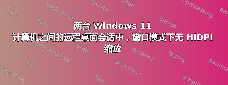 两台 Windows 11 计算机之间的远程桌面会话中，窗口模式下无 HiDPI 缩放