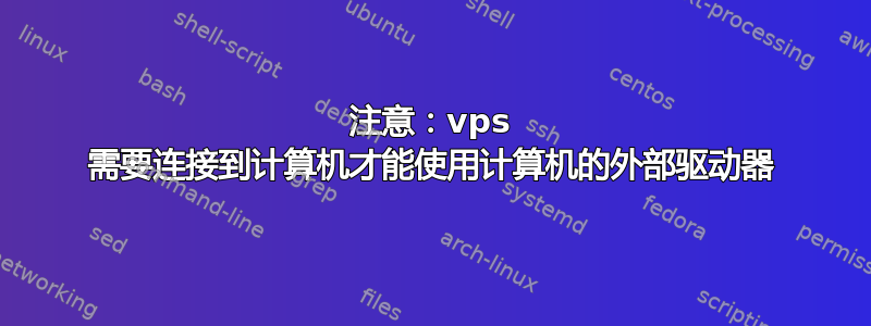 注意：vps 需要连接到计算机才能使用计算机的外部驱动器