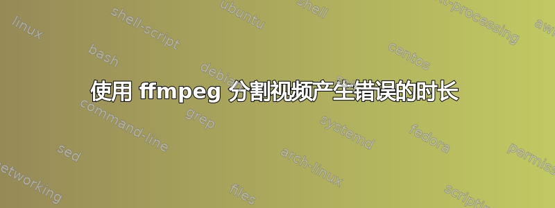 使用 ffmpeg 分割视频产生错误的时长