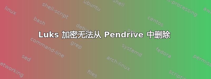 Luks 加密无法从 Pendrive 中删除