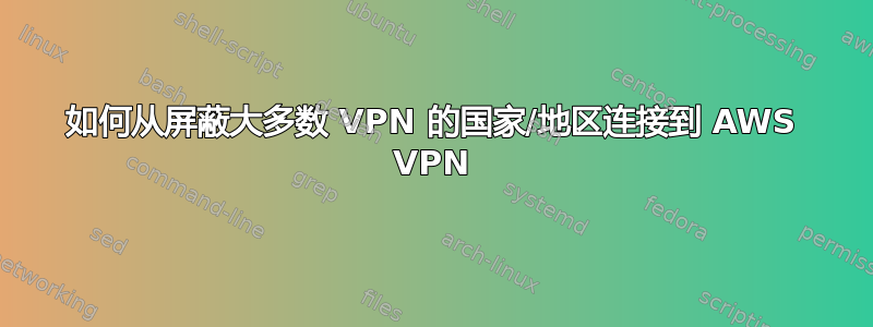 如何从屏蔽大多数 VPN 的国家/地区连接到 AWS VPN