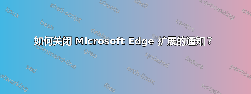 如何关闭 Microsoft Edge 扩展的通知？