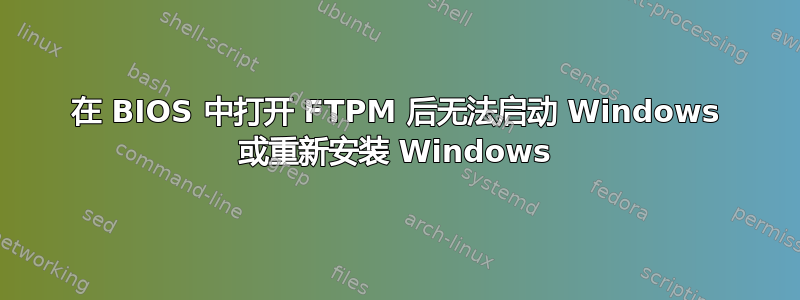 在 BIOS 中打开 FTPM 后无法启动 Windows 或重新安装 Windows