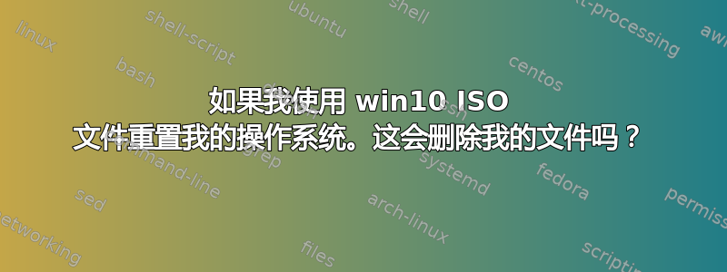 如果我使用 win10 ISO 文件重置我的操作系统。这会删除我的文件吗？