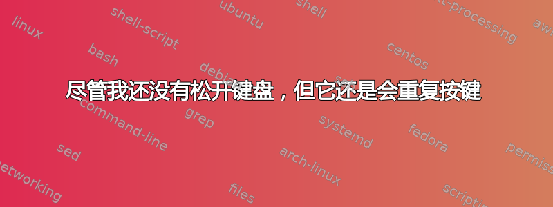 尽管我还没有松开键盘，但它还是会重复按键