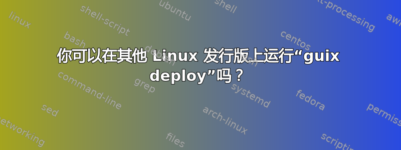 你可以在其他 Linux 发行版上运行“guix deploy”吗？