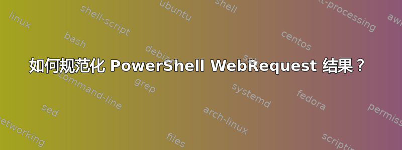 如何规范化 PowerShell WebRequest 结果？