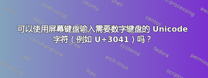 可以使用屏幕键盘输入需要数字键盘的 Unicode 字符（例如 U+3041）吗？