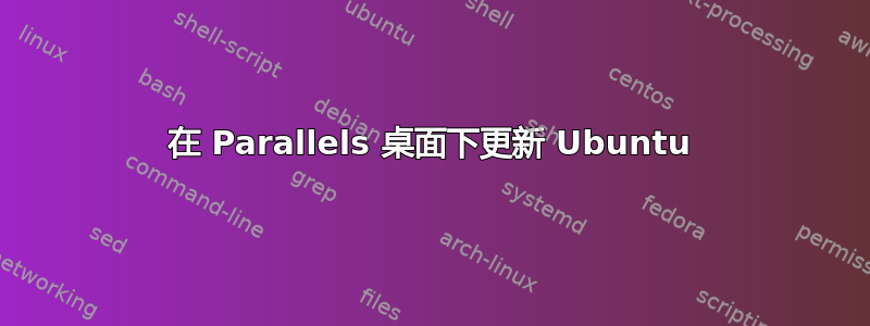 在 Parallels 桌面下更新 Ubuntu