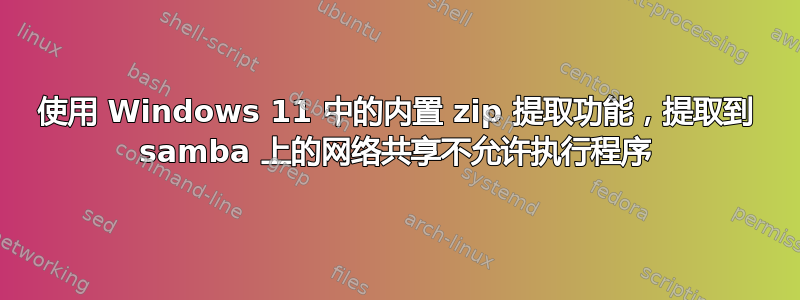 使用 Windows 11 中的内置 zip 提取功能，提取到 samba 上的网络共享不允许执行程序