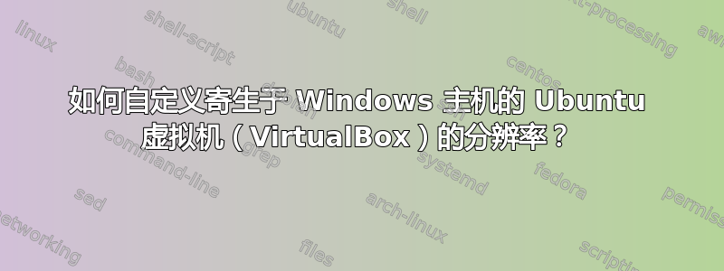 如何自定义寄生于 Windows 主机的 Ubuntu 虚拟机（VirtualBox）的分辨率？