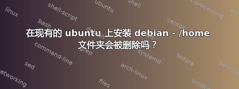 在现有的 ubuntu 上安装 debian - /home 文件夹会被删除吗？