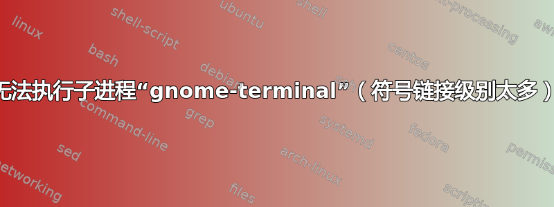 无法执行子进程“gnome-terminal”（符号链接级别太多）