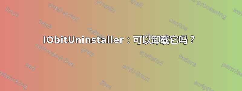 IObitUninstaller：可以卸载它吗？