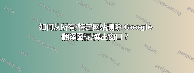 如何从所有/特定网站删除 Google 翻译图标/弹出窗口？